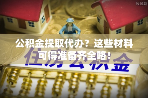 东凤公积金提取代办？这些材料可得准备齐全咯！