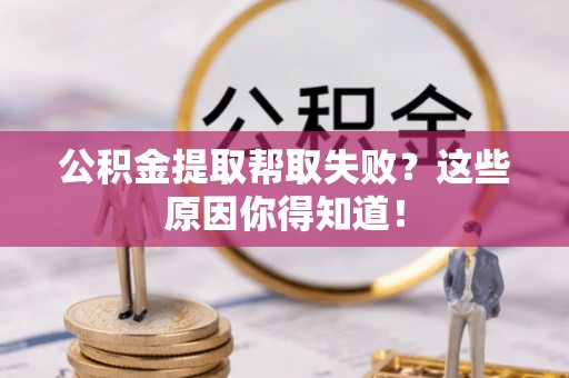 东凤公积金提取帮取失败？这些原因你得知道！