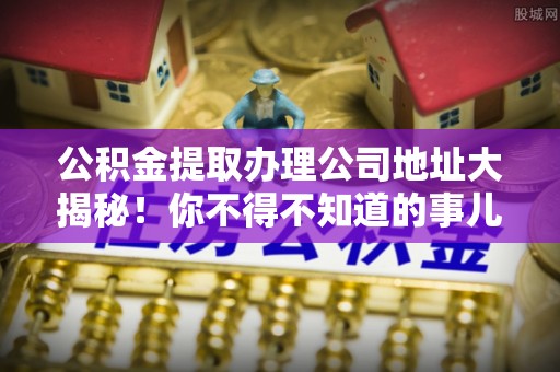 东凤公积金提取办理公司地址大揭秘！你不得不知道的事儿