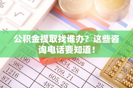 东凤公积金提取找谁办？这些咨询电话要知道！