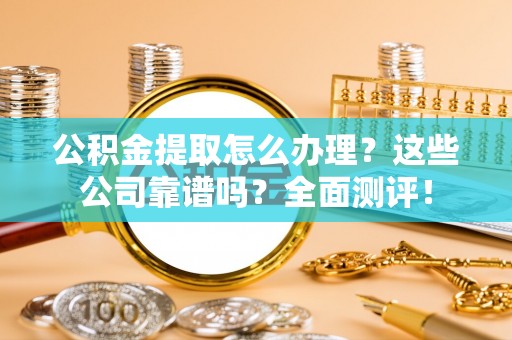 东凤公积金提取怎么办理？这些公司靠谱吗？全面测评！