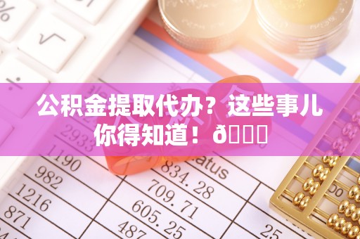 东凤公积金提取代办？这些事儿你得知道！😎
