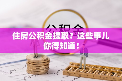 东凤住房公积金提取？这些事儿你得知道！