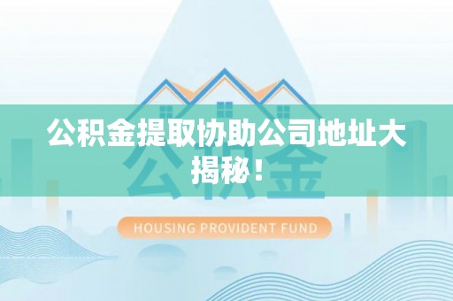 东凤公积金提取协助公司地址大揭秘！