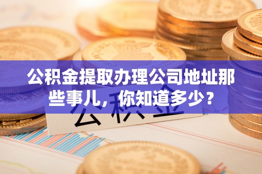东凤公积金提取办理公司地址那些事儿，你知道多少？
