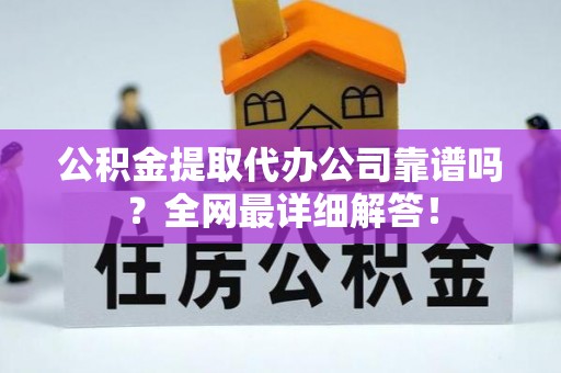 东凤公积金提取代办公司靠谱吗？全网最详细解答！