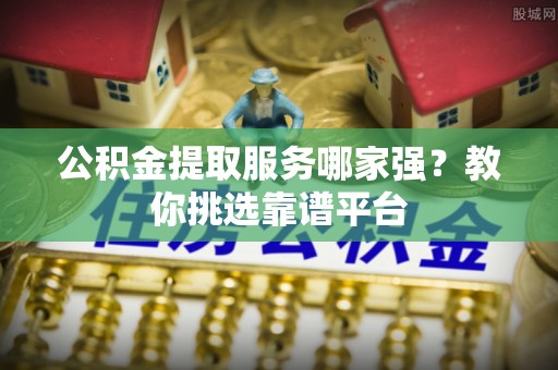 东凤公积金提取服务哪家强？教你挑选靠谱平台