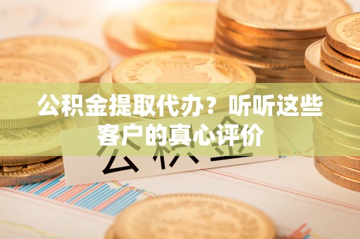 东凤公积金提取代办？听听这些客户的真心评价