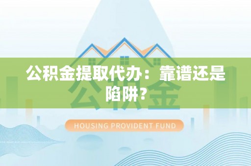 东凤公积金提取代办：靠谱还是陷阱？