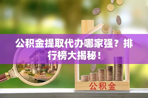 东凤公积金提取代办哪家强？排行榜大揭秘！