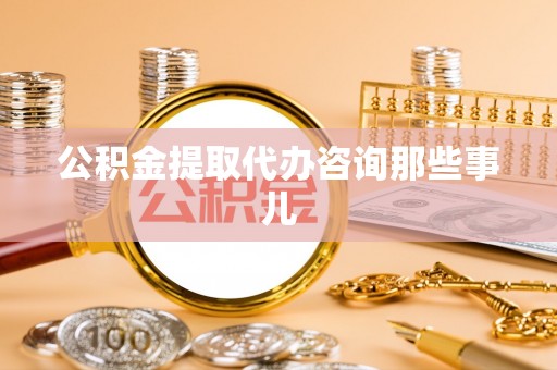 东凤公积金提取代办咨询那些事儿