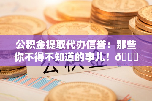 东凤公积金提取代办信誉：那些你不得不知道的事儿！😎