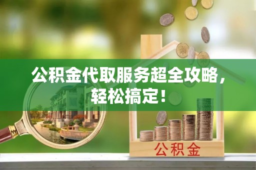 东凤公积金代取服务超全攻略，轻松搞定！