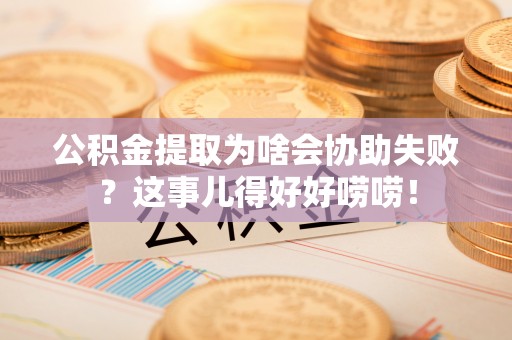东凤公积金提取为啥会协助失败？这事儿得好好唠唠！