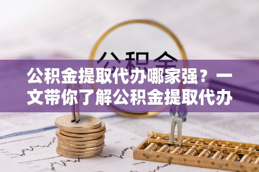 东凤公积金提取代办哪家强？一文带你了解公积金提取代办机构排名及相关知识