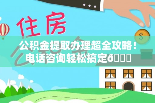 东凤公积金提取办理超全攻略！电话咨询轻松搞定😎