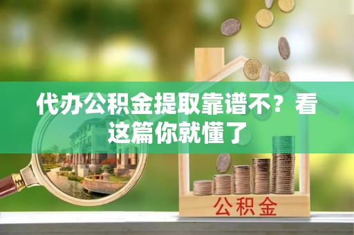 东凤代办公积金提取靠谱不？看这篇你就懂了