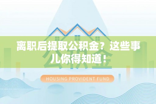 东凤离职后提取公积金？这些事儿你得知道！