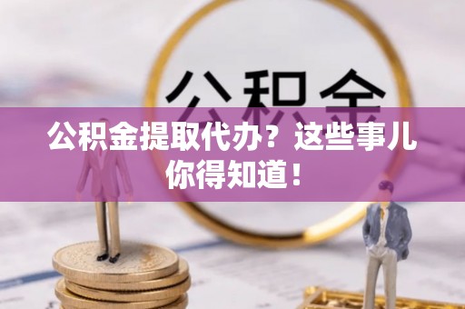 东凤公积金提取代办？这些事儿你得知道！