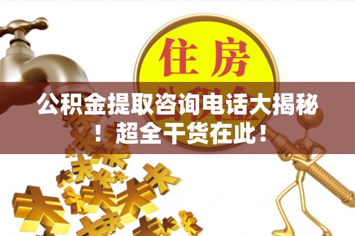 东凤公积金提取咨询电话大揭秘！超全干货在此！