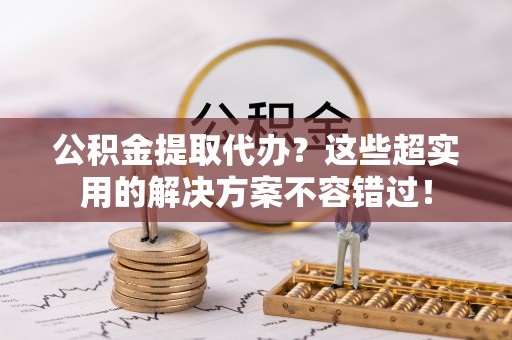 东凤公积金提取代办？这些超实用的解决方案不容错过！
