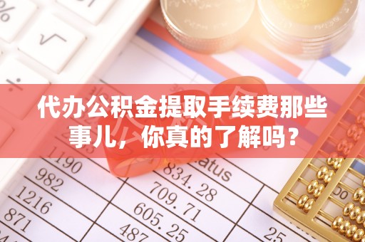 东凤代办公积金提取手续费那些事儿，你真的了解吗？