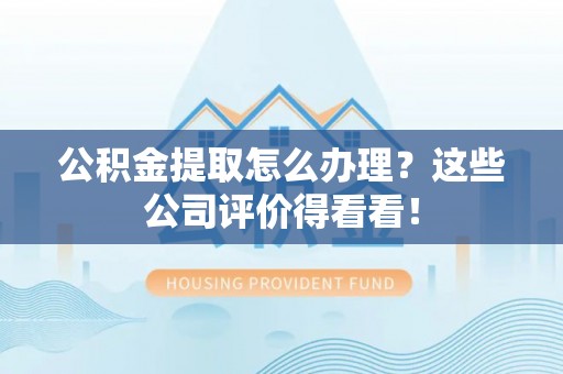 东凤公积金提取怎么办理？这些公司评价得看看！