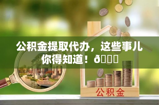 东凤公积金提取代办，这些事儿你得知道！😎