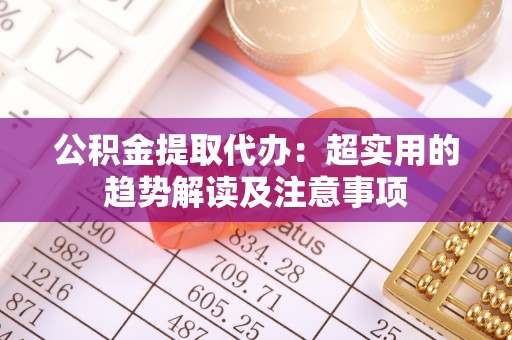 东凤公积金提取代办：超实用的趋势解读及注意事项