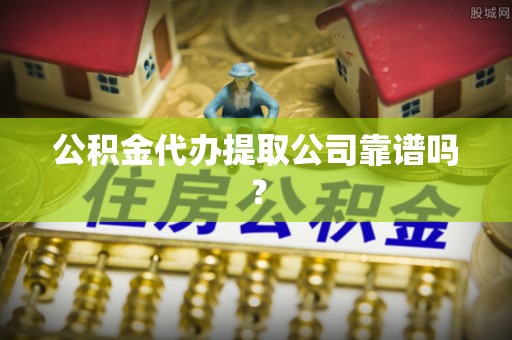 东凤公积金代办提取公司靠谱吗？