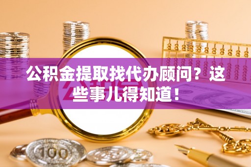 东凤公积金提取找代办顾问？这些事儿得知道！
