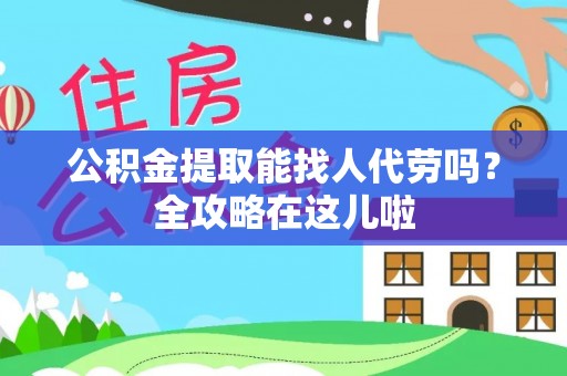 东凤公积金提取能找人代劳吗？全攻略在这儿啦