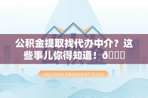 东凤公积金提取找代办中介？这些事儿你得知道！😎