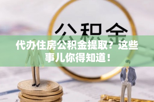 东凤代办住房公积金提取？这些事儿你得知道！