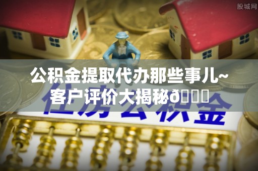 东凤公积金提取代办那些事儿~客户评价大揭秘😎