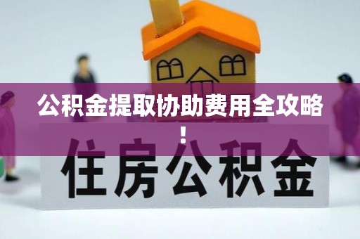 东凤公积金提取协助费用全攻略！