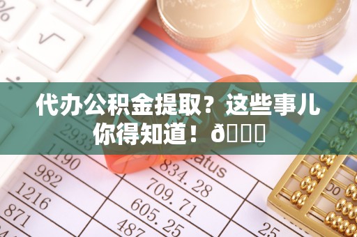 东凤代办公积金提取？这些事儿你得知道！😎