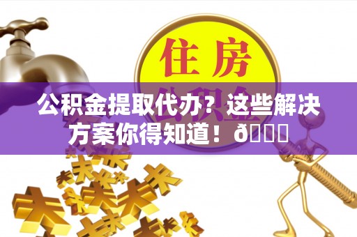 东凤公积金提取代办？这些解决方案你得知道！😎