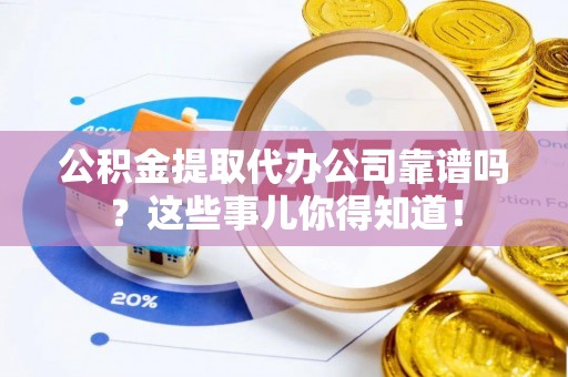 东凤公积金提取代办公司靠谱吗？这些事儿你得知道！