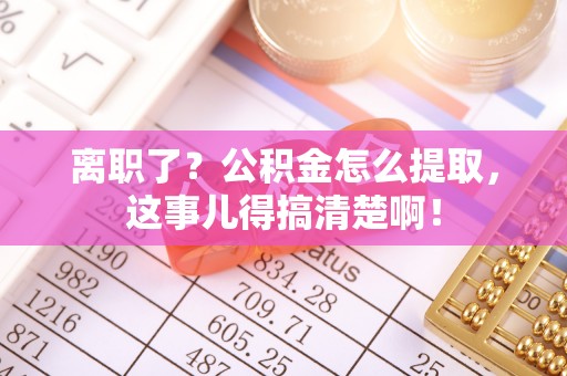 东凤离职了？公积金怎么提取，这事儿得搞清楚啊！