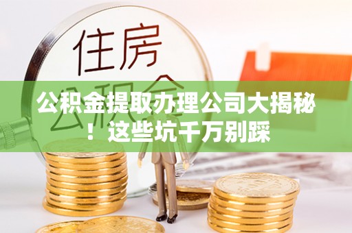 东凤公积金提取办理公司大揭秘！这些坑千万别踩