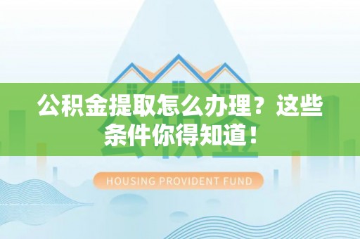 东凤公积金提取怎么办理？这些条件你得知道！