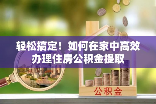 东凤轻松搞定！如何在家中高效办理住房公积金提取