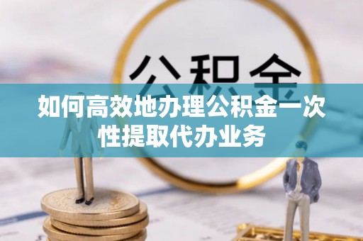 东凤如何高效地办理公积金一次性提取代办业务