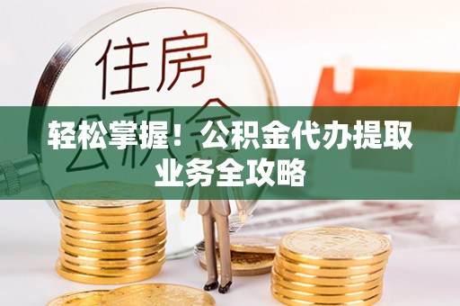 东凤轻松掌握！公积金代办提取业务全攻略