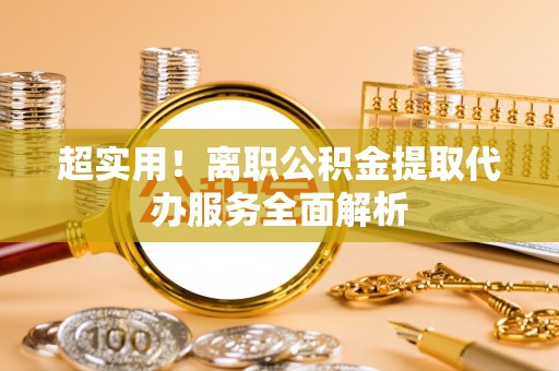 东凤超实用！离职公积金提取代办服务全面解析