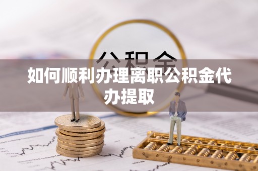 东凤如何顺利办理离职公积金代办提取