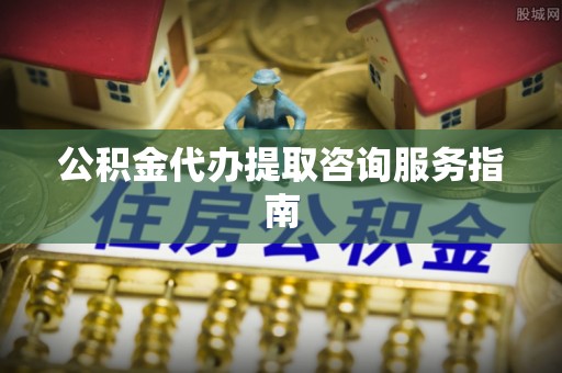 东凤公积金代办提取咨询服务指南
