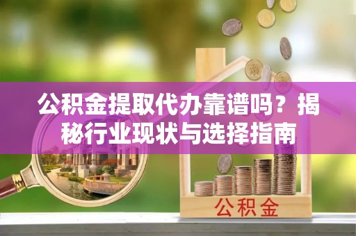 东凤公积金提取代办靠谱吗？揭秘行业现状与选择指南